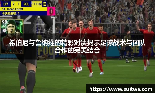 希伯尼与鲁纳维的精彩对决揭示足球战术与团队合作的完美结合