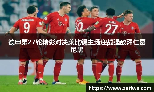 德甲第27轮精彩对决莱比锡主场迎战强敌拜仁慕尼黑
