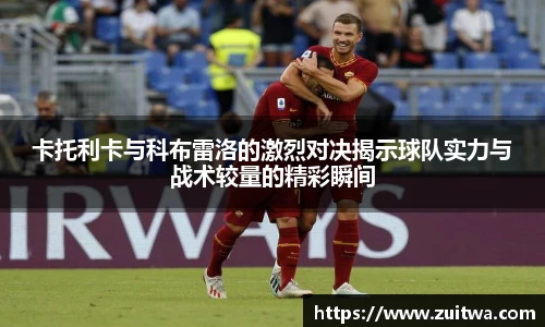 卡托利卡与科布雷洛的激烈对决揭示球队实力与战术较量的精彩瞬间
